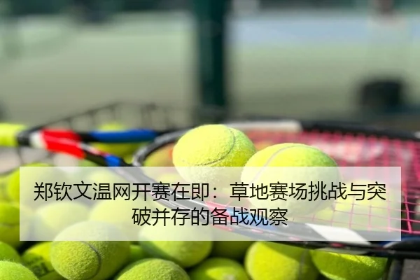 郑钦文温网开赛在即：草地赛场挑战与突破并存的备战观察