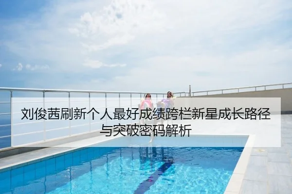 刘俊茜刷新个人最好成绩跨栏新星成长路径与突破密码解析